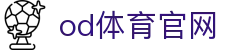 OD体育官网入口 - OD.com官方网站最新登录地址（OD SPORTS）